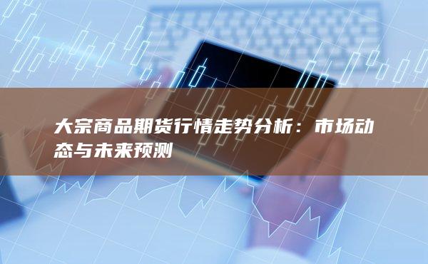 大宗商品期货投资指南：实时行情解析与决策